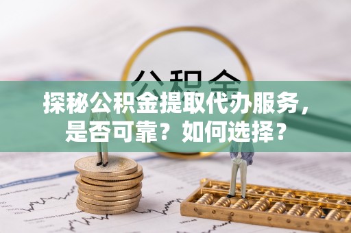兴庆探秘公积金提取代办服务，是否可靠？如何选择？