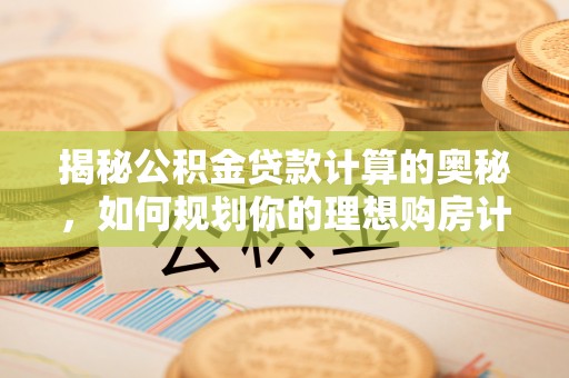 兴庆揭秘公积金贷款计算的奥秘，如何规划你的理想购房计划