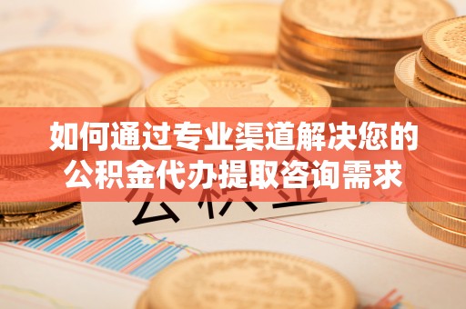兴庆如何通过专业渠道解决您的公积金代办提取咨询需求