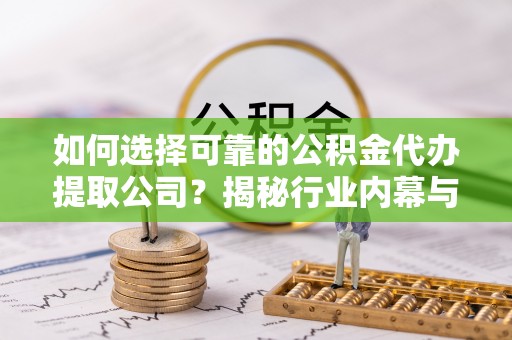 兴庆如何选择可靠的公积金代办提取公司？揭秘行业内幕与服务指南