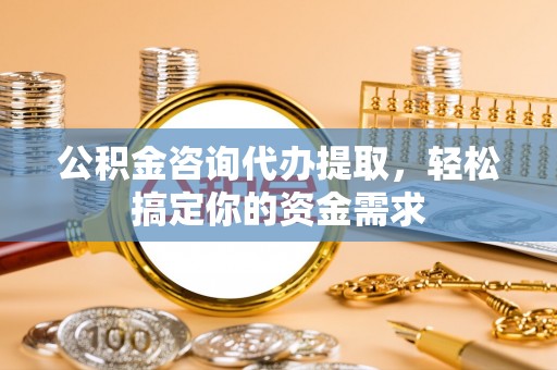 兴庆公积金咨询代办提取，轻松搞定你的资金需求