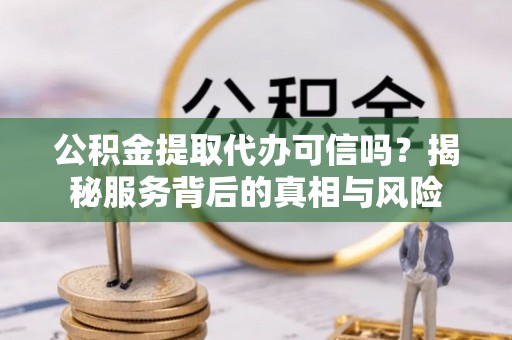 兴庆公积金提取代办可信吗？揭秘服务背后的真相与风险
