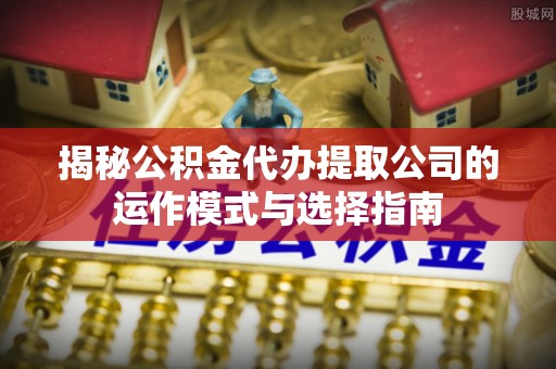 兴庆揭秘公积金代办提取公司的运作模式与选择指南
