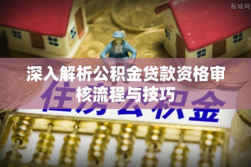 兴庆深入解析公积金贷款资格审核流程与技巧