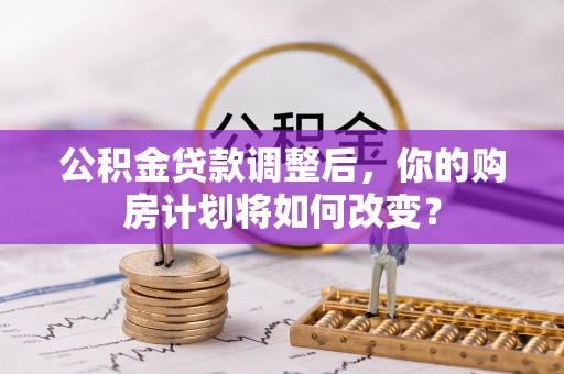 兴庆公积金贷款调整后，你的购房计划将如何改变？