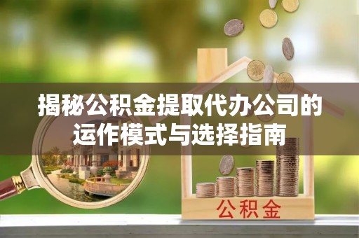 兴庆揭秘公积金提取代办公司的运作模式与选择指南