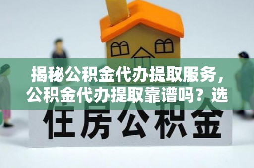 兴庆揭秘公积金代办提取服务，公积金代办提取靠谱吗？选择需谨慎