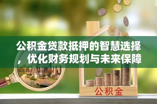 兴庆公积金贷款抵押的智慧选择，优化财务规划与未来保障