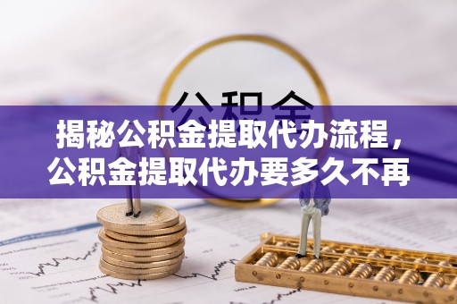 兴庆揭秘公积金提取代办流程，公积金提取代办要多久不再迷茫