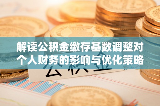 兴庆解读公积金缴存基数调整对个人财务的影响与优化策略