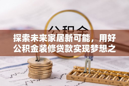 兴庆探索未来家居新可能，用好公积金装修贷款实现梦想之家