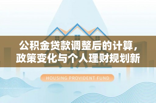 兴庆公积金贷款调整后的计算，政策变化与个人理财规划新思路