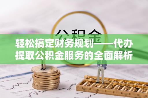 兴庆轻松搞定财务规划——代办提取公积金服务的全面解析
