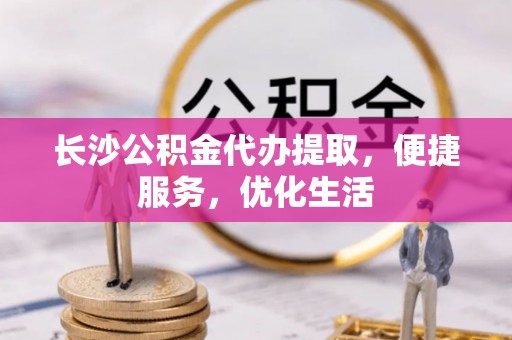 兴庆长沙公积金代办提取，便捷服务，优化生活