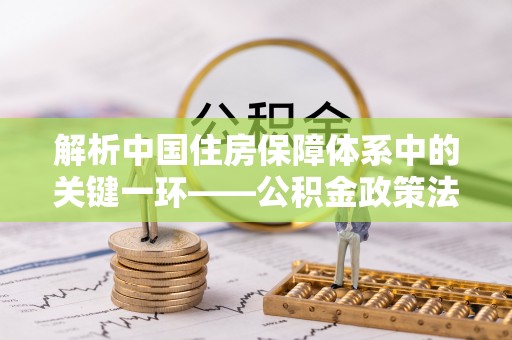 兴庆解析中国住房保障体系中的关键一环——公积金政策法规的演变与影响