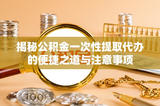 兴庆揭秘公积金一次性提取代办的便捷之道与注意事项