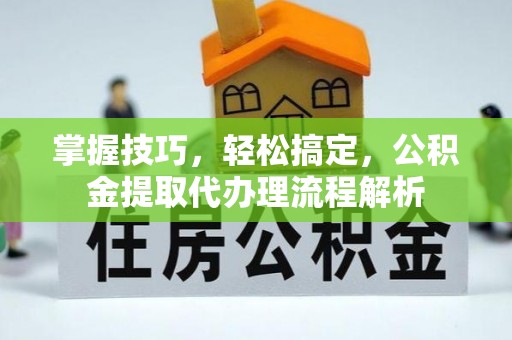 兴庆掌握技巧，轻松搞定，公积金提取代办理流程解析
