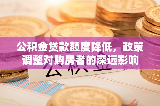 兴庆公积金贷款额度降低，政策调整对购房者的深远影响