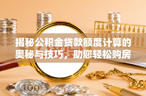 兴庆揭秘公积金贷款额度计算的奥秘与技巧，助您轻松购房
