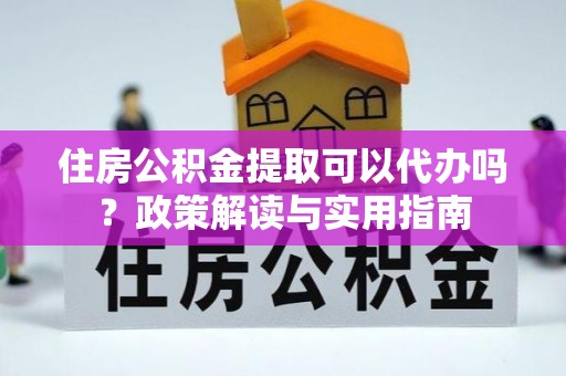 兴庆住房公积金提取可以代办吗？政策解读与实用指南