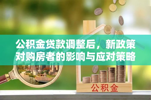兴庆公积金贷款调整后，新政策对购房者的影响与应对策略