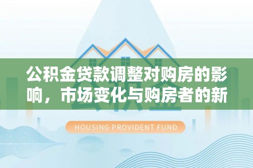 兴庆公积金贷款调整对购房的影响，市场变化与购房者的新选择