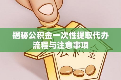 兴庆揭秘公积金一次性提取代办流程与注意事项