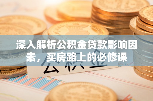 兴庆深入解析公积金贷款影响因素，买房路上的必修课