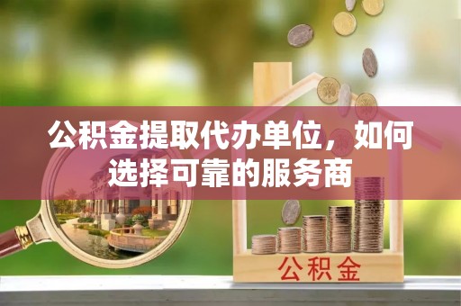 兴庆公积金提取代办单位，如何选择可靠的服务商