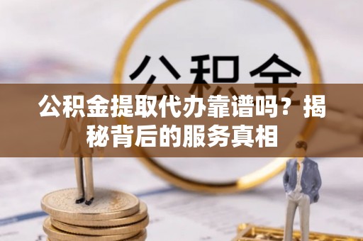 兴庆公积金提取代办靠谱吗？揭秘背后的服务真相