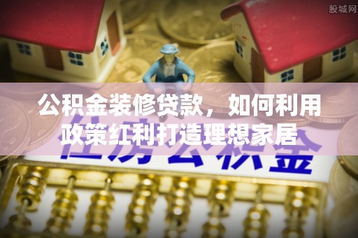 兴庆公积金装修贷款，如何利用政策红利打造理想家居