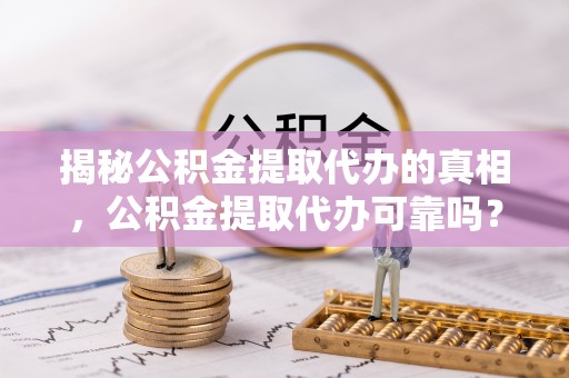 兴庆揭秘公积金提取代办的真相，公积金提取代办可靠吗？