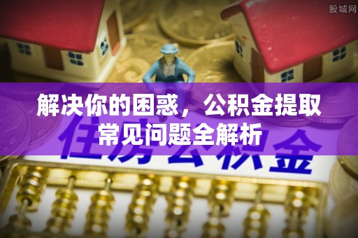 兴庆解决你的困惑，公积金提取常见问题全解析