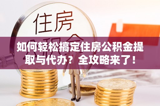兴庆如何轻松搞定住房公积金提取与代办？全攻略来了！