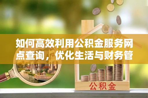 兴庆如何高效利用公积金服务网点查询，优化生活与财务管理