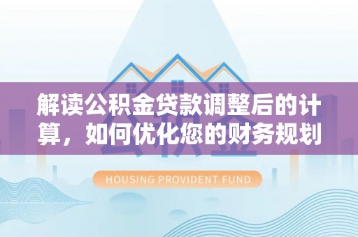 兴庆解读公积金贷款调整后的计算，如何优化您的财务规划