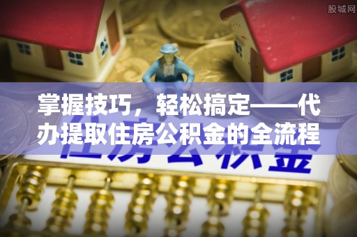 兴庆掌握技巧，轻松搞定——代办提取住房公积金的全流程解析