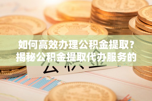 兴庆如何高效办理公积金提取？揭秘公积金提取代办服务的优势与注意事项