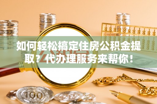 兴庆如何轻松搞定住房公积金提取？代办理服务来帮你！
