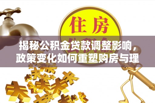 兴庆揭秘公积金贷款调整影响，政策变化如何重塑购房与理财规划