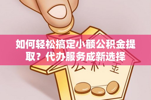 兴庆如何轻松搞定小额公积金提取？代办服务成新选择