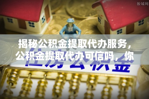 兴庆揭秘公积金提取代办服务，公积金提取代办可信吗，你需要知道的真相
