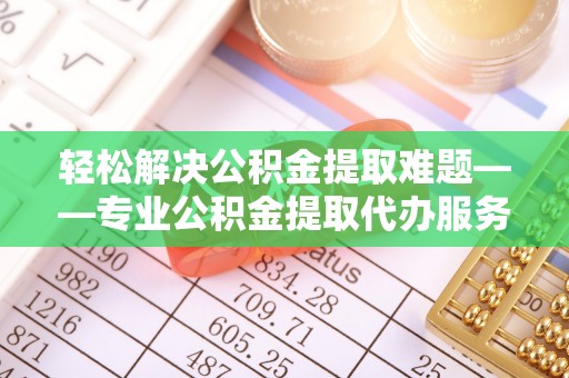 兴庆轻松解决公积金提取难题——专业公积金提取代办服务详解