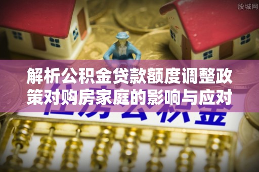 兴庆解析公积金贷款额度调整政策对购房家庭的影响与应对策略