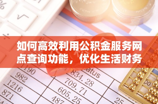 兴庆如何高效利用公积金服务网点查询功能，优化生活财务管理