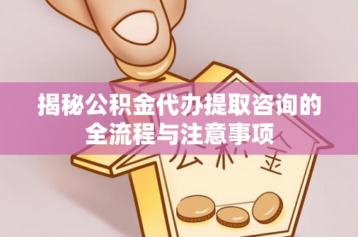 兴庆揭秘公积金代办提取咨询的全流程与注意事项