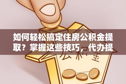 兴庆如何轻松搞定住房公积金提取？掌握这些技巧，代办提取住房公积金不再难