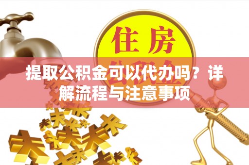 兴庆提取公积金可以代办吗？详解流程与注意事项