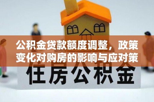 兴庆公积金贷款额度调整，政策变化对购房的影响与应对策略