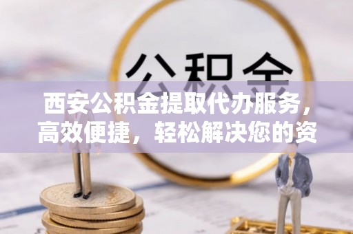 兴庆西安公积金提取代办服务，高效便捷，轻松解决您的资金需求